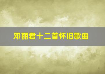 邓丽君十二首怀旧歌曲