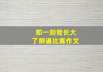 那一刻我长大了朗诵比赛作文