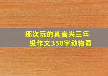 那次玩的真高兴三年级作文350字动物园