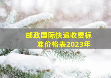 邮政国际快递收费标准价格表2023年