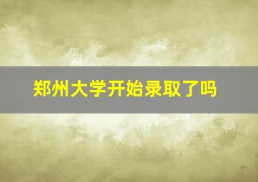 郑州大学开始录取了吗