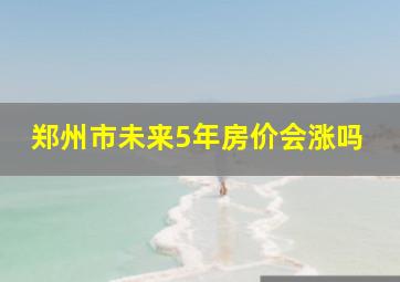 郑州市未来5年房价会涨吗