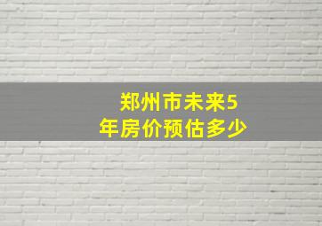 郑州市未来5年房价预估多少