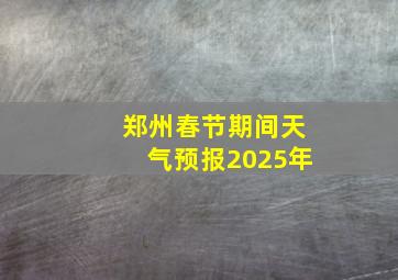 郑州春节期间天气预报2025年