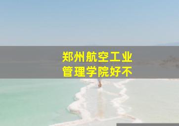 郑州航空工业管理学院好不