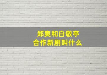 郑爽和白敬亭合作新剧叫什么