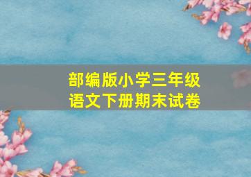 部编版小学三年级语文下册期末试卷