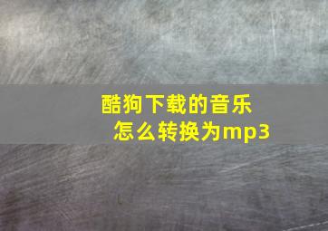 酷狗下载的音乐怎么转换为mp3