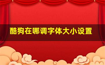 酷狗在哪调字体大小设置