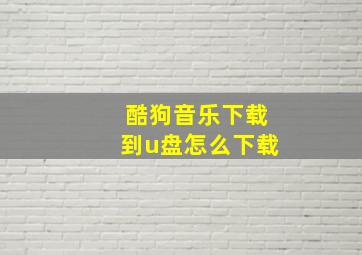 酷狗音乐下载到u盘怎么下载