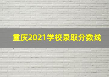 重庆2021学校录取分数线