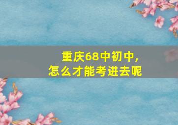 重庆68中初中,怎么才能考进去呢