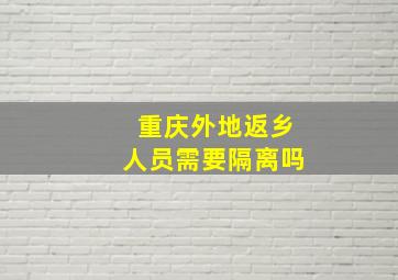 重庆外地返乡人员需要隔离吗