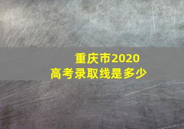 重庆市2020高考录取线是多少