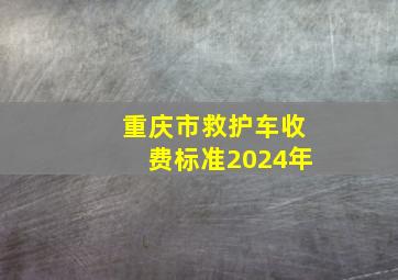 重庆市救护车收费标准2024年