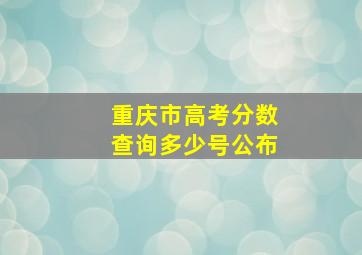 重庆市高考分数查询多少号公布