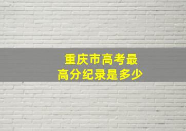 重庆市高考最高分纪录是多少