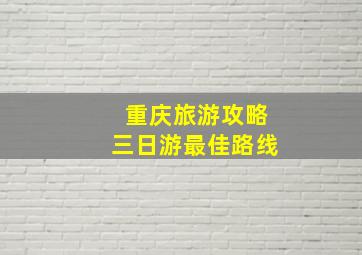 重庆旅游攻略三日游最佳路线