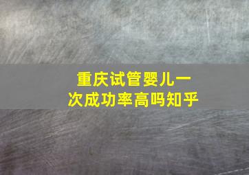 重庆试管婴儿一次成功率高吗知乎