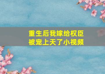 重生后我嫁给权臣被宠上天了小视频