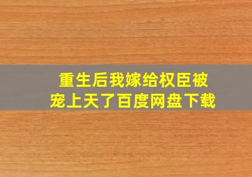 重生后我嫁给权臣被宠上天了百度网盘下载