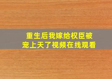 重生后我嫁给权臣被宠上天了视频在线观看