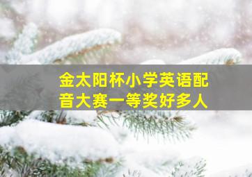 金太阳杯小学英语配音大赛一等奖好多人