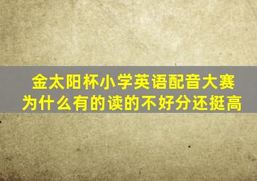 金太阳杯小学英语配音大赛为什么有的读的不好分还挺高