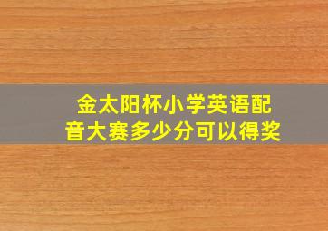 金太阳杯小学英语配音大赛多少分可以得奖