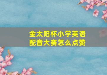 金太阳杯小学英语配音大赛怎么点赞