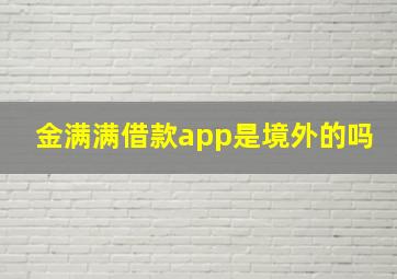 金满满借款app是境外的吗