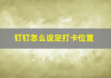 钉钉怎么设定打卡位置