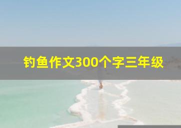 钓鱼作文300个字三年级