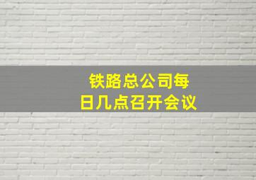 铁路总公司每日几点召开会议