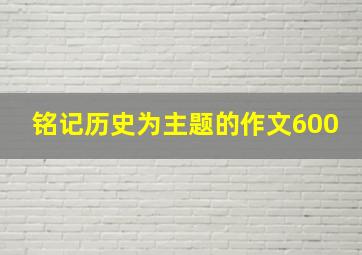 铭记历史为主题的作文600