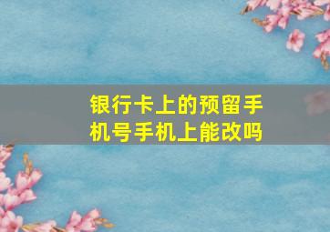 银行卡上的预留手机号手机上能改吗