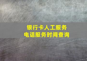 银行卡人工服务电话服务时间查询