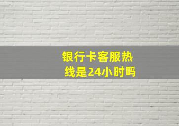 银行卡客服热线是24小时吗