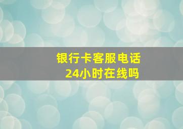 银行卡客服电话24小时在线吗