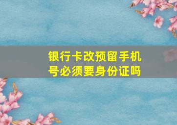 银行卡改预留手机号必须要身份证吗