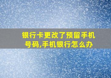 银行卡更改了预留手机号码,手机银行怎么办