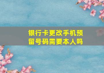 银行卡更改手机预留号码需要本人吗