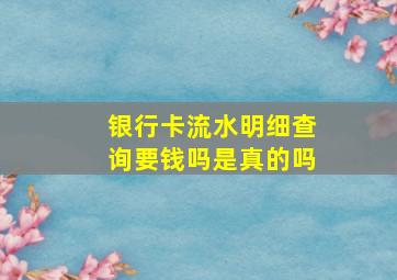 银行卡流水明细查询要钱吗是真的吗