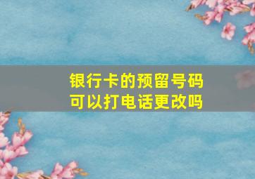 银行卡的预留号码可以打电话更改吗