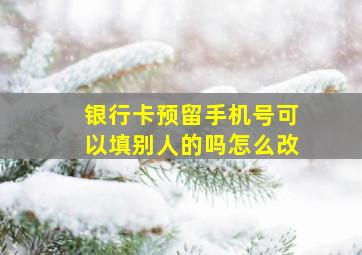 银行卡预留手机号可以填别人的吗怎么改