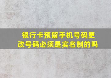 银行卡预留手机号码更改号码必须是实名制的吗