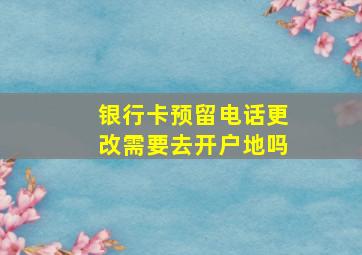 银行卡预留电话更改需要去开户地吗