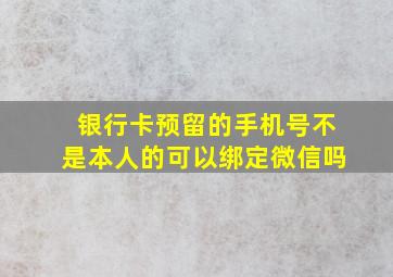 银行卡预留的手机号不是本人的可以绑定微信吗