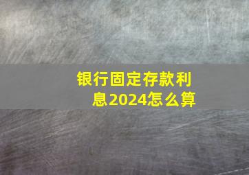 银行固定存款利息2024怎么算