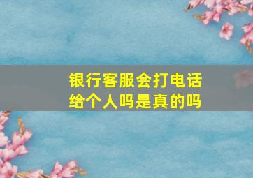 银行客服会打电话给个人吗是真的吗